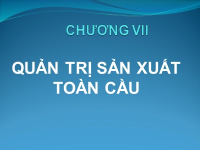 Bài giảng Quản trị kinh doanh quốc tế - Chương VII: Quản trị sản xuất toàn cầu