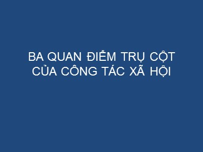 Bài giảng Ba quan điểm trụ cột của công tác xã hội