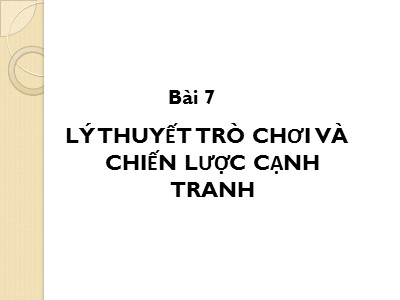 Bài giảng Kinh tế quản lí - Bài 7: Lý thuyết trò chơi và chiến lược cạnh tranh