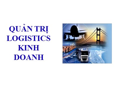 Bài giảng Quản trị Logistics kinh doanh - Chương 1: Tổng quan môn học Quản trị Logistics kinh doanh