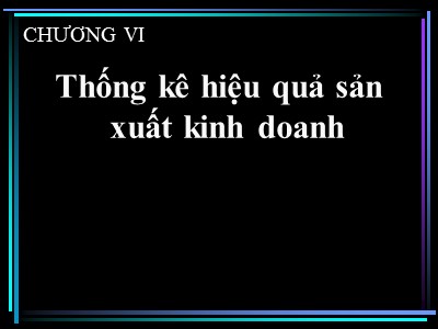 Bài giảng Thống kê - Chương 6: Thống kê hiệu quả sản xuất kinh doanh