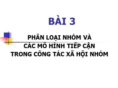 Bài giảng Công tác xã hội - Bài 3: Phân loại nhóm và các mô hình tiếp cận trong công tác xã hội nhóm