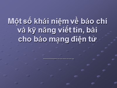 Bài giảng Một số khái niệm về báo chí và kỹ năng viết tin, bài cho báo mạng điện tử