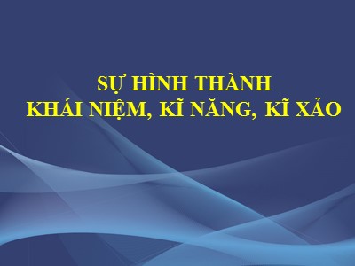 Bài giảng Sự hình thành khái niệm, kĩ năng, kĩ xảo