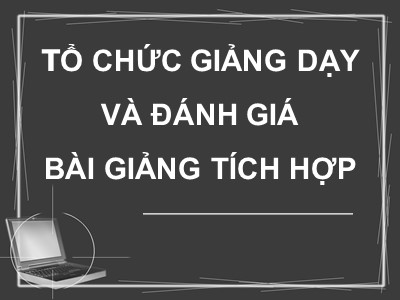 Bài giảng Tổ chức giảng dạy và đánh giá bài giảng tích hợp