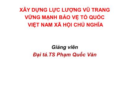 Giáo trình Đường lối quân sự - Bài 4: Xây dựng lực lượng vũ trang vững mạnh bảo vệ tổ quốc Việt Nam xã hội chủ nghĩa - Phạm Quốc Văn