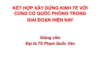 Giáo trình Đường lối quân sự - Bài 6: Kết hợp xây dựng kinh tế với củng cố quốc phòng trong giai đoạn hiện nay - Phạm Quốc Văn