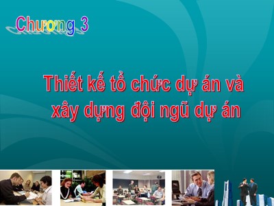 Bài giảng Quản trị dự án - Chương 3: Thiết kế tổ chức dự án và xây dựng đội ngũ dự án