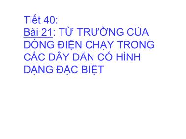 Bài giảng Vật Lý 11 - Tiết 40, Bài 21: Từ trường của dòng điện chạy trong các dây dẫn có hình dạng đặc biệt